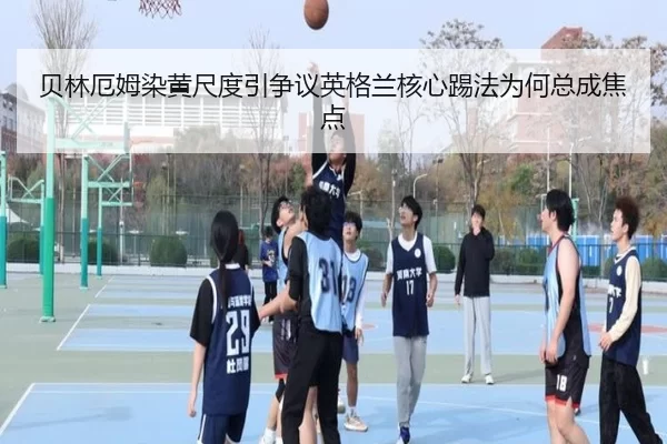 贝林厄姆染黄尺度引争议英格兰核心踢法为何总成焦点