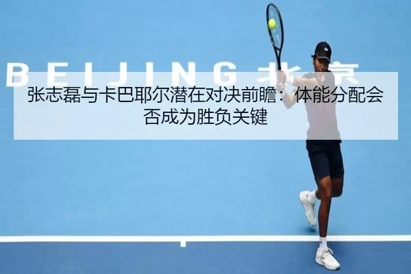 张志磊与卡巴耶尔潜在对决前瞻：体能分配会否成为胜负关键