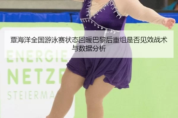 覃海洋全国游泳赛状态回暖巴黎后重组是否见效战术与数据分析